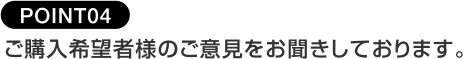 POINT04ご購入希望者様のご要望をお聞きしております。
