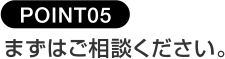 POINT05まずはご相談ください。