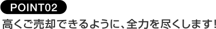 POINT02高くご売却できるように、全力を尽くします！