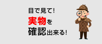 目で見て実物を確認出来る！