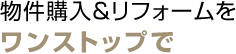 物件購入＆リフォームをワンストップで