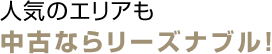 人気のエリアも中古ならリーズナブル！