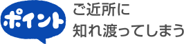 ご近所に知れ渡ってしまう