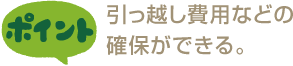 引っ越し費用などの確保ができる。