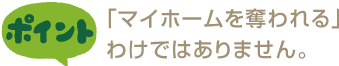 「マイホームを奪われる」わけではありません。