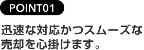 POINT01迅速な対応かつスムーズな売却を心掛けます。