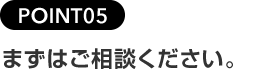 POINT05まずはご相談ください。
